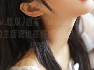 随着“www.吃瓜”的更新，我的生活观也在悄悄变化，各种心情一起涌上来。