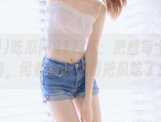 吃瓜网91导航：把握每个重要时刻，闲着无聊也得把瓜吃了！