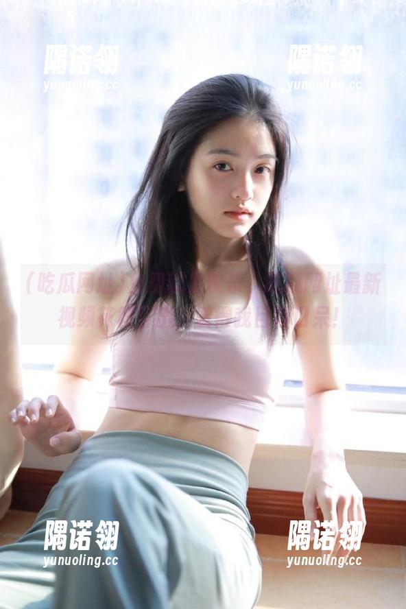 免费就是快乐，吃瓜网址最新视频花样百出，看得我目瞪口呆！