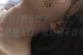 跟着我走，进入“黑料不打烊”最新入口，看热闹不嫌事大