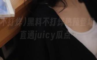 黑料不打烊热辣登场，入口直通juicy瓜点…