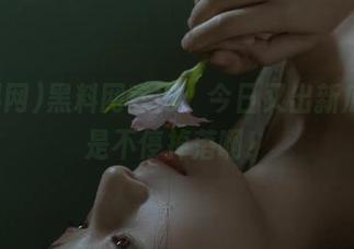 黑料网官网：今日又出新瓜，真是不停掉落啊！
