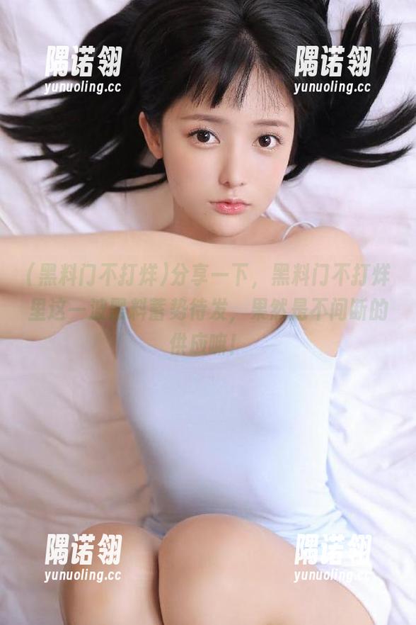黑料门不打烊 分享一下,黑料门不打烊里这一波黑料蓄势待发,果然是不间断的供应嘛!