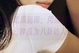 吃瓜指南：用黑瓜吃料导航，分分钟成为八卦达人！